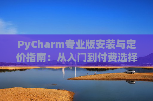 PyCharm专业版安装与定价指南：从入门到付费选择